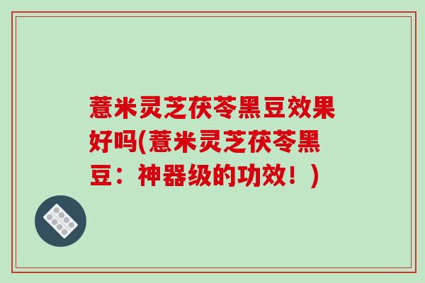 薏米灵芝茯苓黑豆效果好吗(薏米灵芝茯苓黑豆:神器级的功效!)