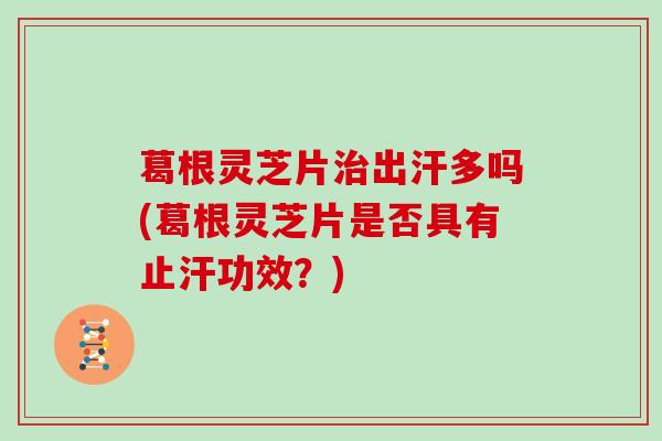 葛根灵芝片治出汗多吗(葛根灵芝片是否具有止汗功效?)