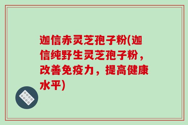 迦信赤灵芝孢子粉(迦信纯野生灵芝孢子粉，改善免疫力，提高健康水平)