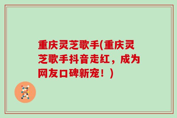 重庆灵芝歌手(重庆灵芝歌手抖音走红,成为网友口碑新宠!)