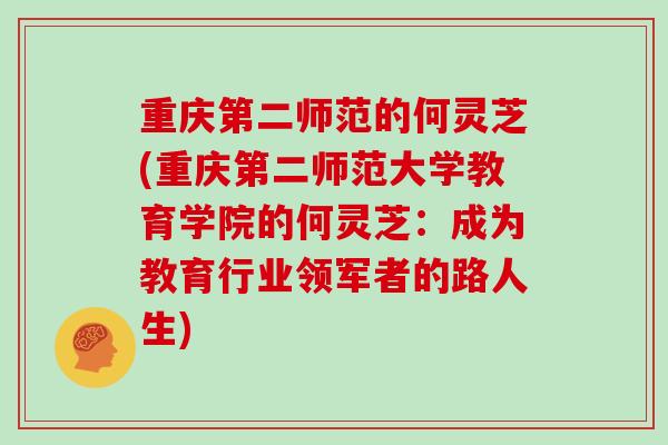 重庆第二师范的何灵芝(重庆第二师范大学教育学院的何灵芝:成为教育行业领军者的路人生)