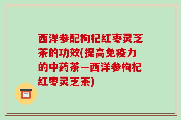 西洋参配枸杞红枣灵芝茶的功效(提高免疫力的中药茶—西洋参枸杞红枣灵芝茶)