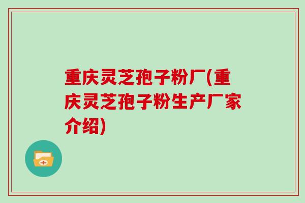 重庆灵芝孢子粉厂(重庆灵芝孢子粉生产厂家介绍)