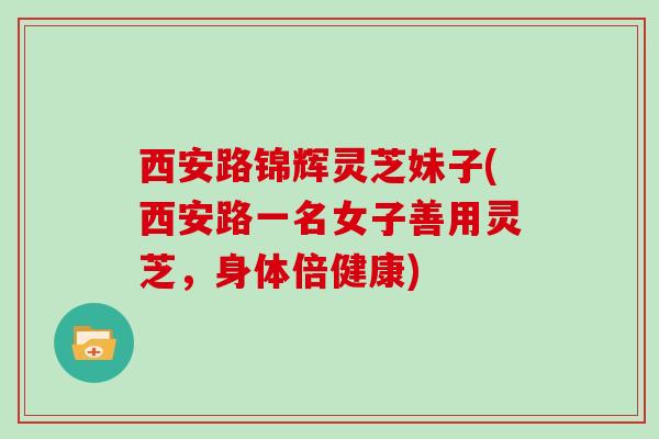 西安路锦辉灵芝妹子(西安路一名女子善用灵芝，身体倍健康)