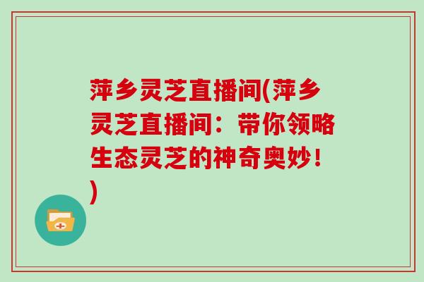 萍乡灵芝直播间(萍乡灵芝直播间：带你领略生态灵芝的神奇奥妙！)