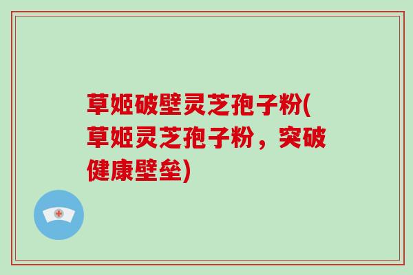 草姬破壁灵芝孢子粉(草姬灵芝孢子粉，突破健康壁垒)