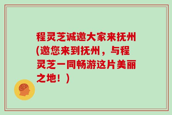 程灵芝诚邀大家来抚州(邀您来到抚州，与程灵芝一同畅游这片美丽之地！)