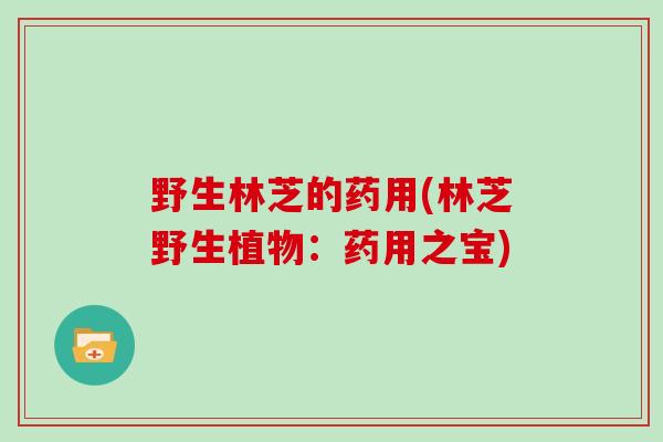 野生林芝的药用(林芝野生植物:药用之宝)