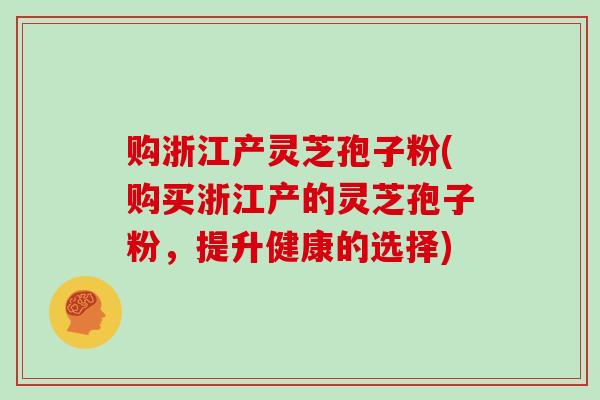 购浙江产灵芝孢子粉(购买浙江产的灵芝孢子粉,提升健康的选择)