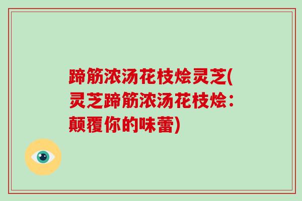 蹄筋浓汤花枝烩灵芝(灵芝蹄筋浓汤花枝烩:颠覆你的味蕾)