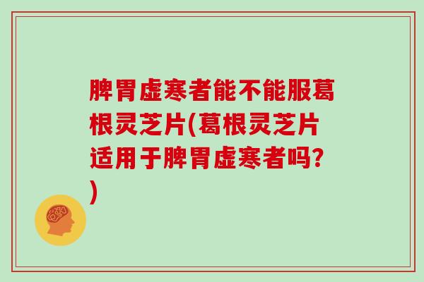 脾胃虚寒者能不能服葛根灵芝片(葛根灵芝片适用于脾胃虚寒者吗?)