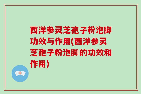 西洋参灵芝孢子粉泡脚功效与作用(西洋参灵芝孢子粉泡脚的功效和作用)