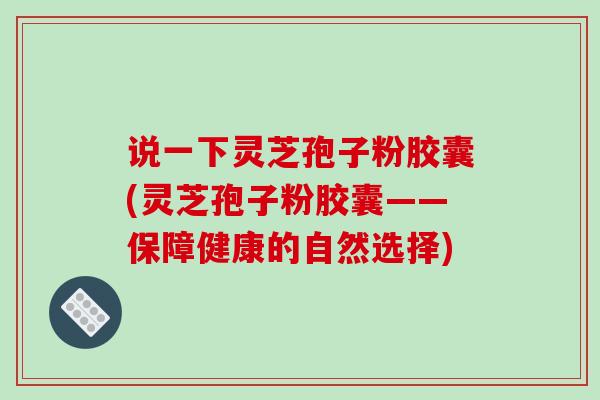 说一下灵芝孢子粉胶囊(灵芝孢子粉胶囊——保障健康的自然选择)