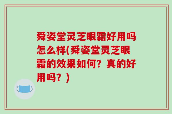 舜姿堂灵芝眼霜好用吗怎么样(舜姿堂灵芝眼霜的效果如何?真的好用吗?)