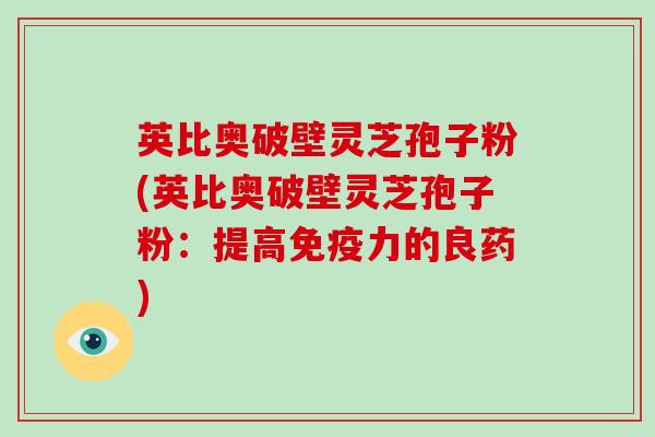 英比奥破壁灵芝孢子粉(英比奥破壁灵芝孢子粉:提高免疫力的良药)