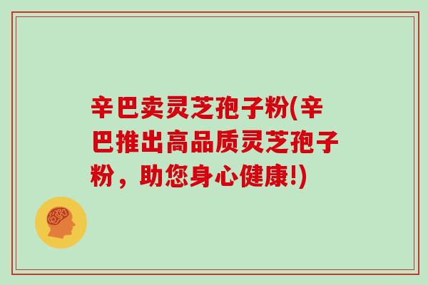 辛巴卖灵芝孢子粉(辛巴推出高品质灵芝孢子粉，助您身心健康!)
