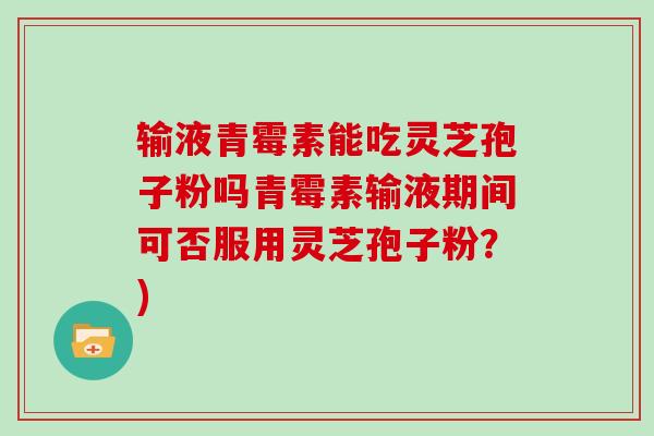 输液青霉素能吃灵芝孢子粉吗青霉素输液期间可否服用灵芝孢子粉?)