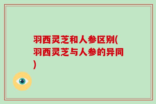 羽西灵芝和人参区别(羽西灵芝与人参的异同)