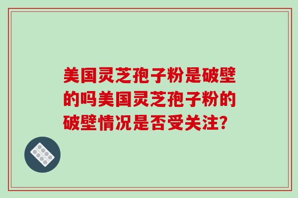 美国灵芝孢子粉是破壁的吗美国灵芝孢子粉的破壁情况是否受关注？