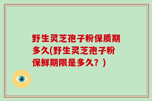 野生灵芝孢子粉保质期多久(野生灵芝孢子粉保鲜期限是多久?)
