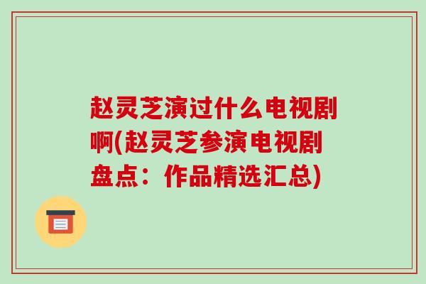 赵灵芝演过什么电视剧啊(赵灵芝参演电视剧盘点:作品精选汇总)