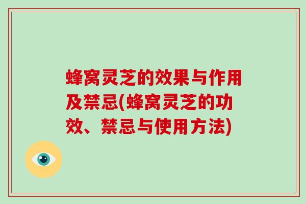 蜂窝灵芝的效果与作用及禁忌(蜂窝灵芝的功效、禁忌与使用方法)