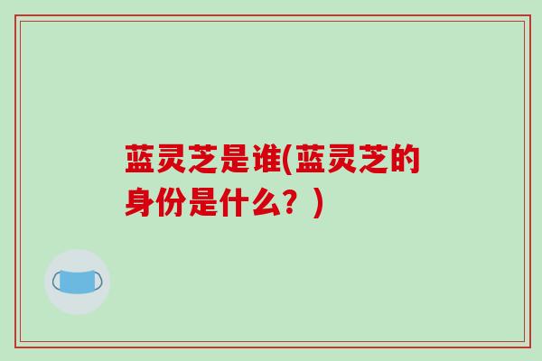 蓝灵芝是谁(蓝灵芝的身份是什么？)