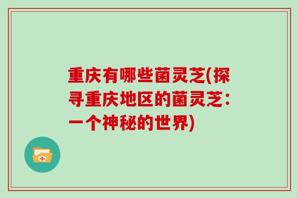 重庆有哪些菌灵芝(探寻重庆地区的菌灵芝：一个神秘的世界)