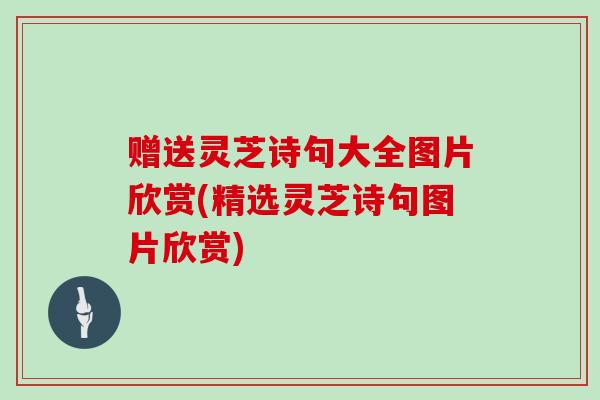 赠送灵芝诗句大全图片欣赏(精选灵芝诗句图片欣赏)