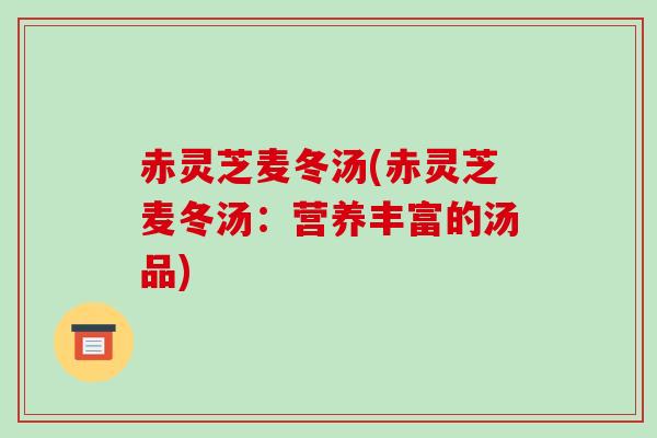 赤灵芝麦冬汤(赤灵芝麦冬汤:营养丰富的汤品)