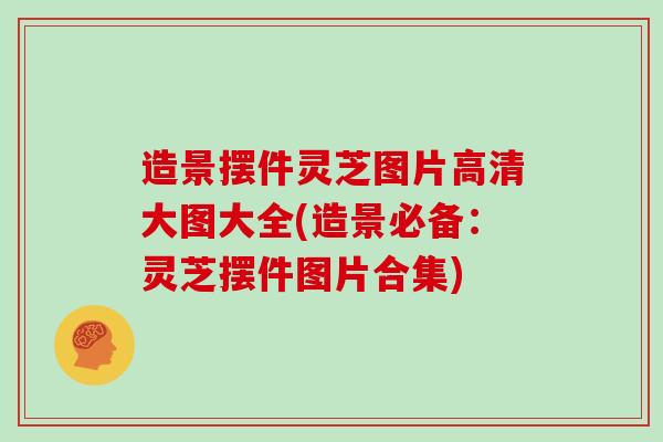 造景摆件灵芝图片高清大图大全(造景必备:灵芝摆件图片合集)