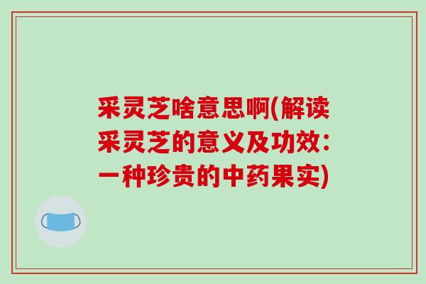 采灵芝啥意思啊(解读采灵芝的意义及功效:一种珍贵的中药果实)