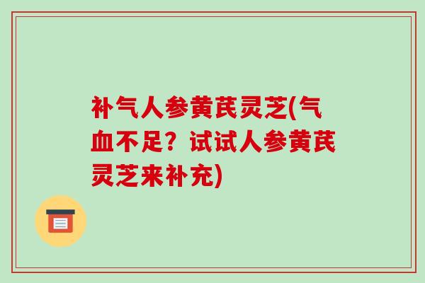 补气人参黄芪灵芝(气血不足?试试人参黄芪灵芝来补充)