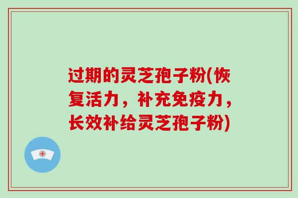 过期的灵芝孢子粉(恢复活力,补充免疫力,长效补给灵芝孢子粉)