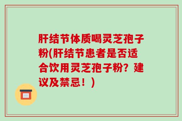 肝结节体质喝灵芝孢子粉(肝结节患者是否适合饮用灵芝孢子粉?建议及禁忌!)