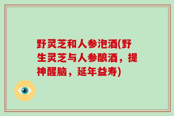 野灵芝和人参泡酒(野生灵芝与人参酿酒,提神醒脑,延年益寿)