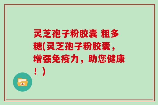 灵芝孢子粉胶囊 粗多糖(灵芝孢子粉胶囊,增强免疫力,助您健康!)