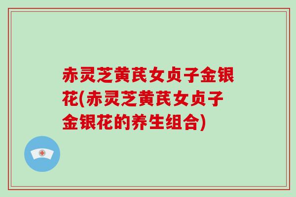 赤灵芝黄芪女贞子金银花(赤灵芝黄芪女贞子金银花的养生组合)