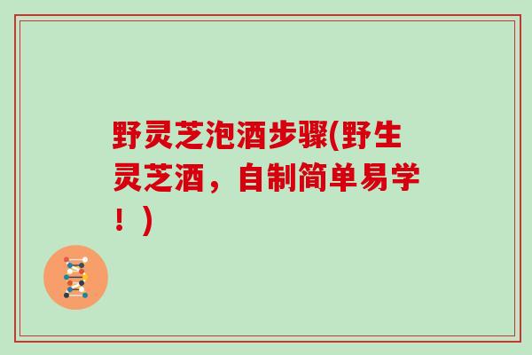 野灵芝泡酒步骤(野生灵芝酒，自制简单易学！)