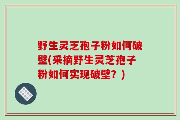 野生灵芝孢子粉如何破壁(采摘野生灵芝孢子粉如何实现破壁?)