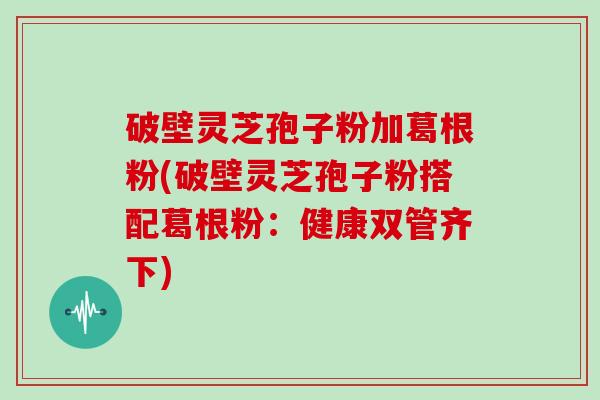 破壁灵芝孢子粉加葛根粉(破壁灵芝孢子粉搭配葛根粉:健康双管齐下)