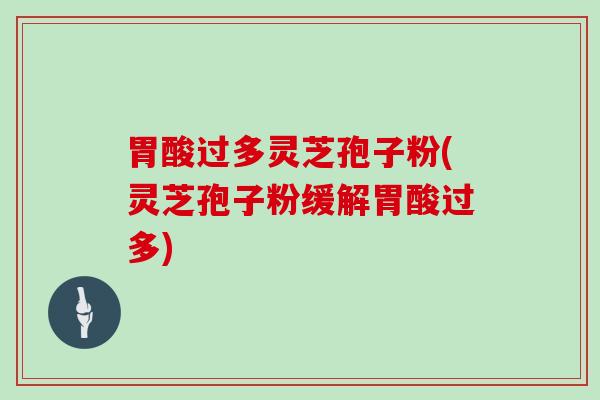 胃酸过多灵芝孢子粉(灵芝孢子粉缓解胃酸过多)