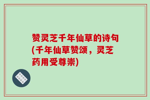 赞灵芝千年仙草的诗句(千年仙草赞颂，灵芝药用受尊崇)