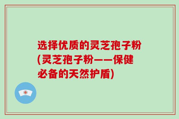 选择优质的灵芝孢子粉(灵芝孢子粉——保健必备的天然护盾)