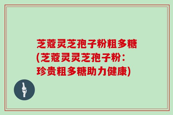 芝蔻灵芝孢子粉粗多糖(芝蔻灵灵芝孢子粉:珍贵粗多糖助力健康)