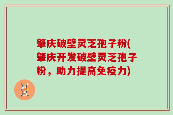 肇庆破壁灵芝孢子粉(肇庆开发破壁灵芝孢子粉,助力提高免疫力)