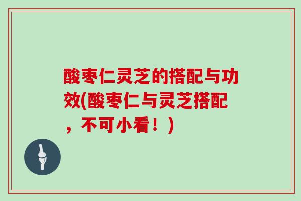 酸枣仁灵芝的搭配与功效(酸枣仁与灵芝搭配，不可小看！)