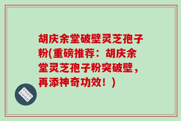 胡庆余堂破壁灵芝孢子粉(重磅推荐：胡庆余堂灵芝孢子粉突破壁，再添神奇功效！)