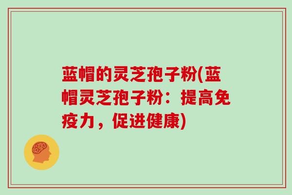 蓝帽的灵芝孢子粉(蓝帽灵芝孢子粉:提高免疫力,促进健康)