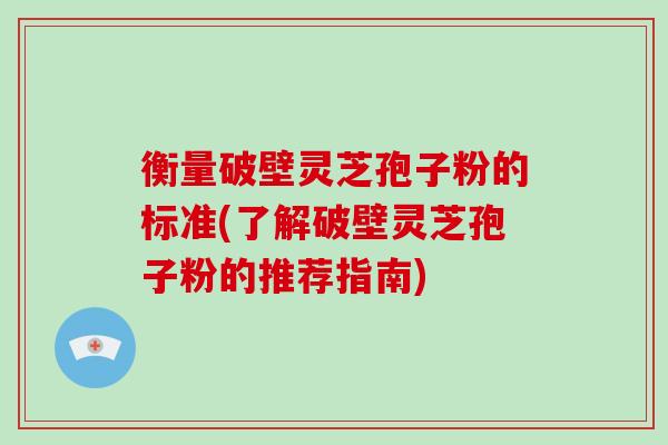 衡量破壁灵芝孢子粉的标准(了解破壁灵芝孢子粉的推荐指南)